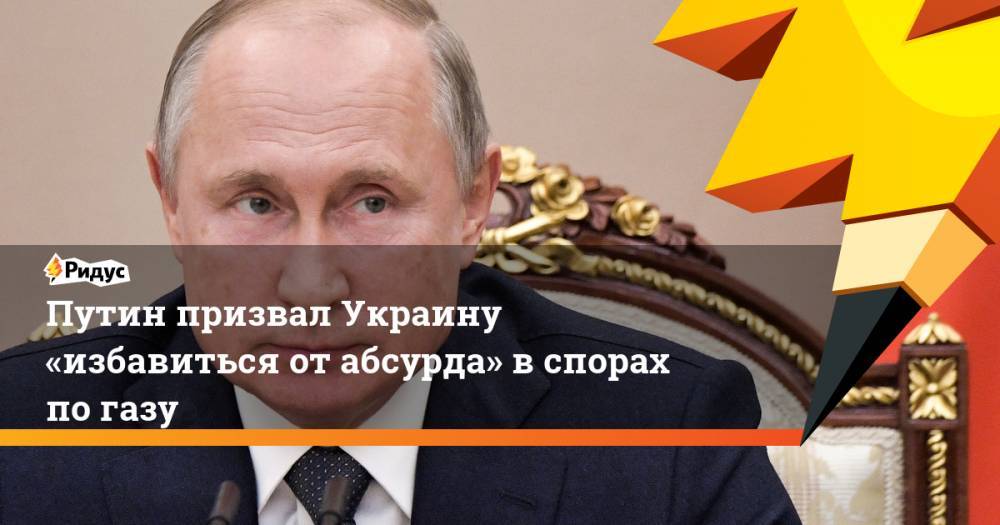 Путин призвал Украину «избавиться от&nbsp;абсурда» в спорах по газу