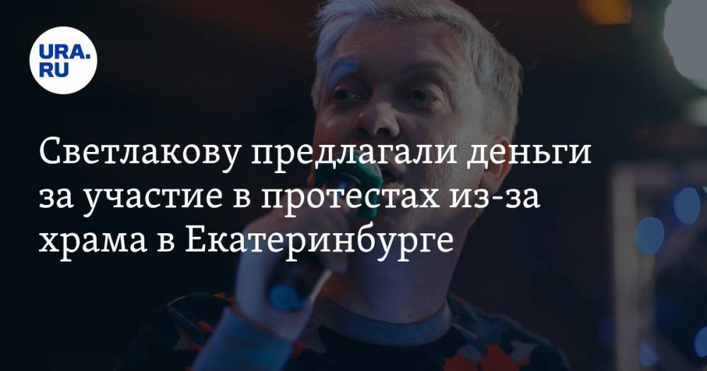 Светлакову предлагали деньги за участие в протестах из-за храма в Екатеринбурге