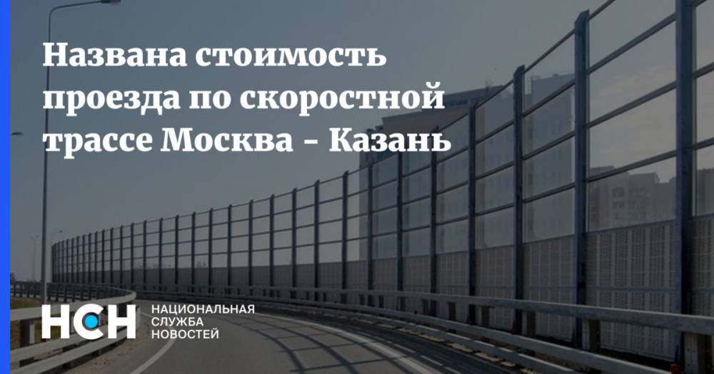 Названа стоимость проезда по скоростной трассе Москва - Казань