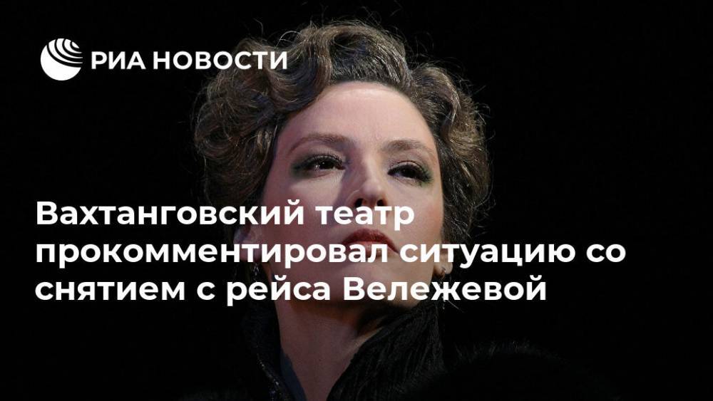 Вахтанговский театр прокомментировал ситуацию со снятием с рейса Вележевой