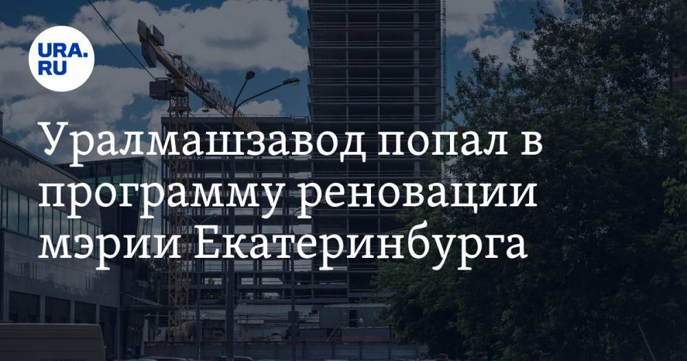 Уралмашзавод попал в программу реновации мэрии Екатеринбурга. Первые результаты — через полгода