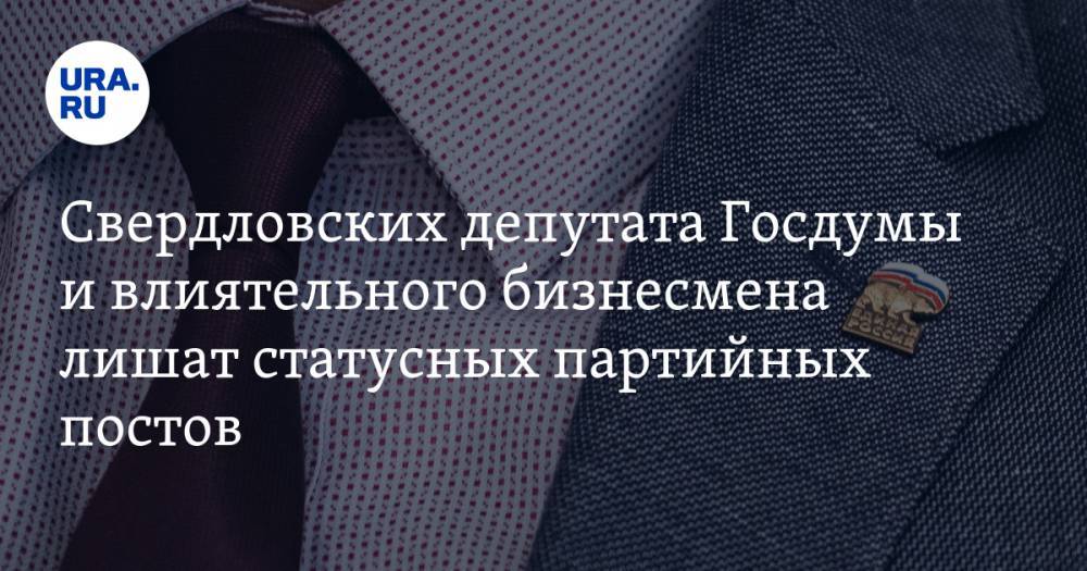 Свердловских депутата Госдумы и влиятельного бизнесмена лишат статусных партийных постов