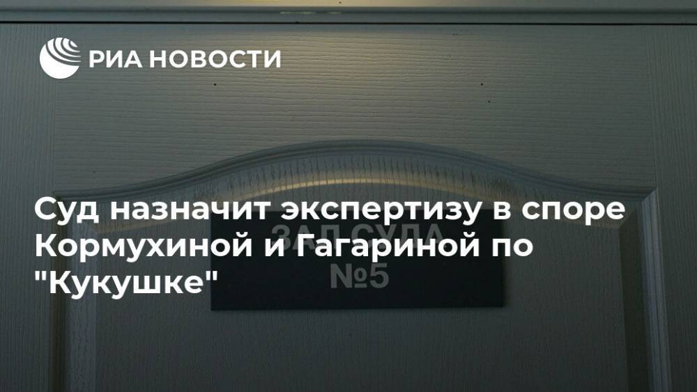 Суд назначит экспертизу в споре Кормухиной и Гагариной по "Кукушке"
