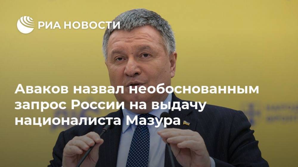 Аваков назвал необоснованным запрос России на выдачу националиста Мазура