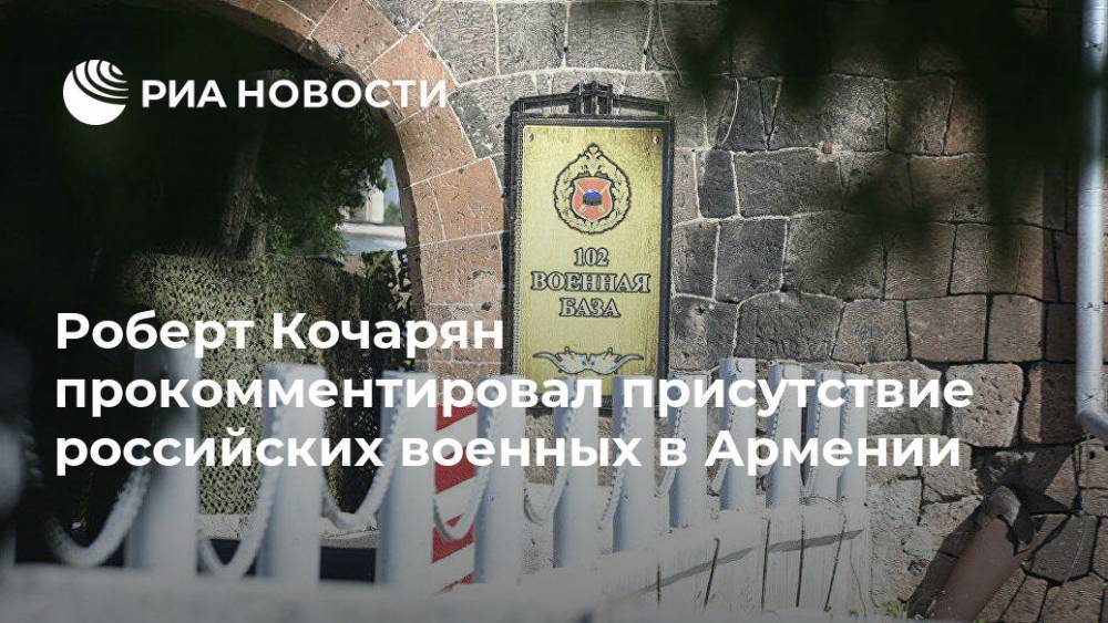 Роберт Кочарян прокомментировал присутствие российских военных в Армении