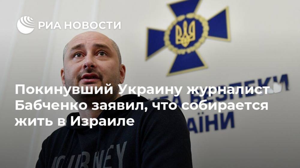 Покинувший Украину журналист Бабченко заявил, что собирается жить в Израиле