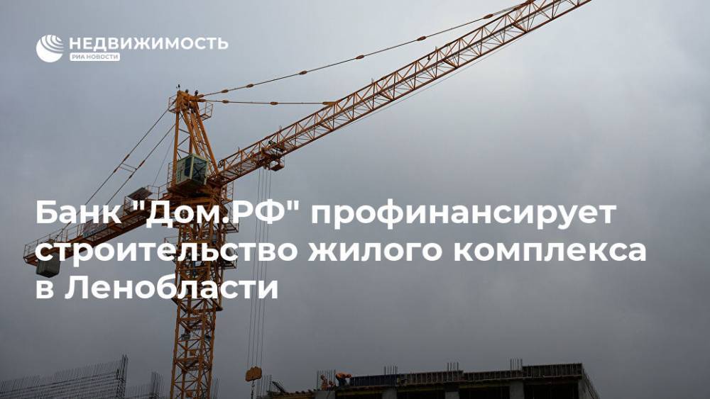 Банк "Дом.РФ" профинансирует строительство жилого комплекса в Ленобласти