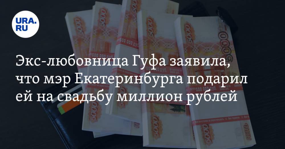 Экс-любовница Гуфа заявила, что мэр Екатеринбурга подарил ей на свадьбу миллион рублей