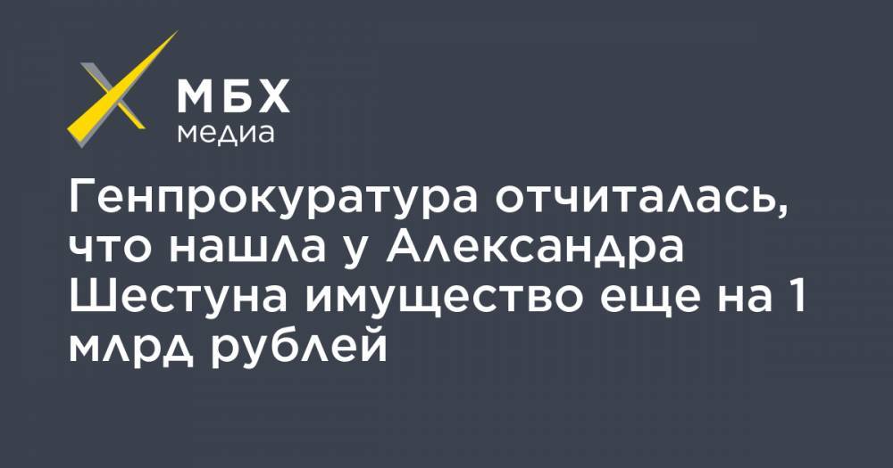 Генпрокуратура отчиталась, что нашла у Александра Шестуна имущество еще на 1 млрд рублей