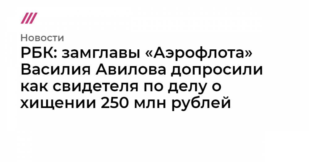 РБК: замглавы «Аэрофлота» Василия Авилова допросили как свидетеля по делу о хищении 250 млн рублей