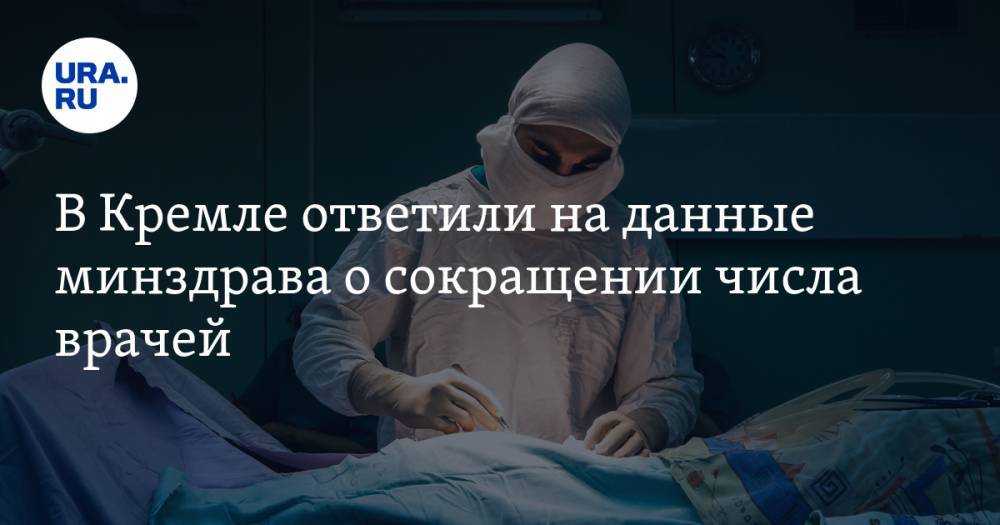 В Кремле ответили на данные минздрава о сокращении числа врачей