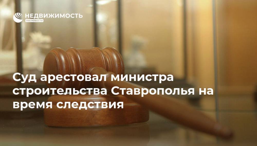 Суд арестовал министра строительства Ставрополья на время следствия
