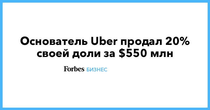 Основатель Uber продал 20% своей доли за $550 млн