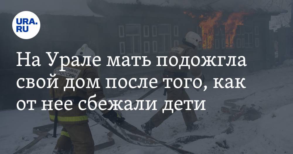 На Урале мать подожгла свой дом после того, как от нее сбежали дети