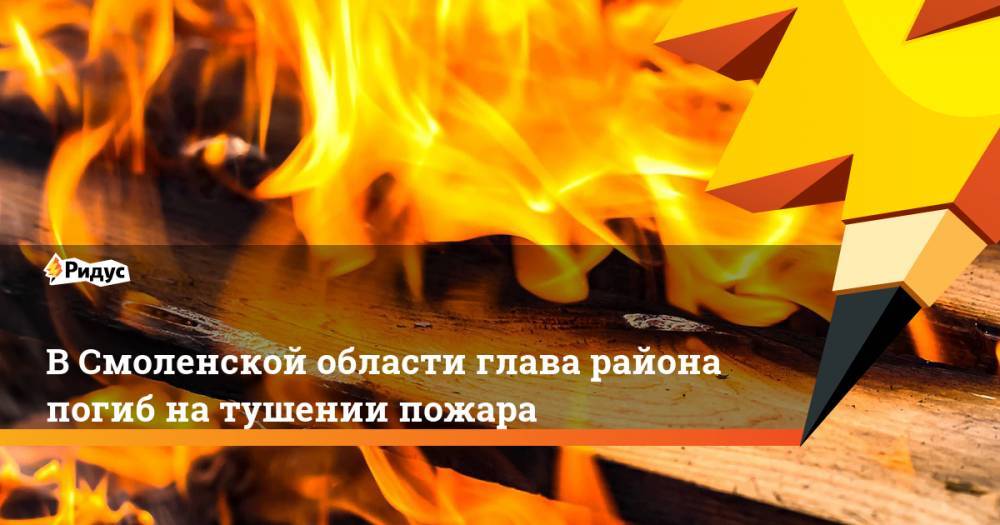 В Смоленской области глава района погиб на тушении пожара