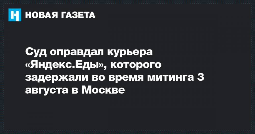Суд оправдал курьера «Яндекс.Еды», которого задержали во время митинга 3 августа в Москве