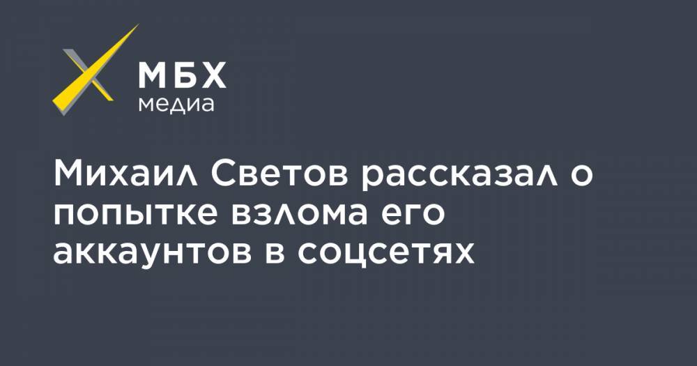 Михаил Светов рассказал о попытке взлома его аккаунтов в соцсетях