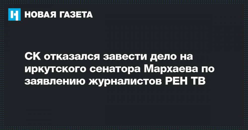 СК отказался завести дело на иркутского сенатора Мархаева по заявлению журналистов РЕН ТВ
