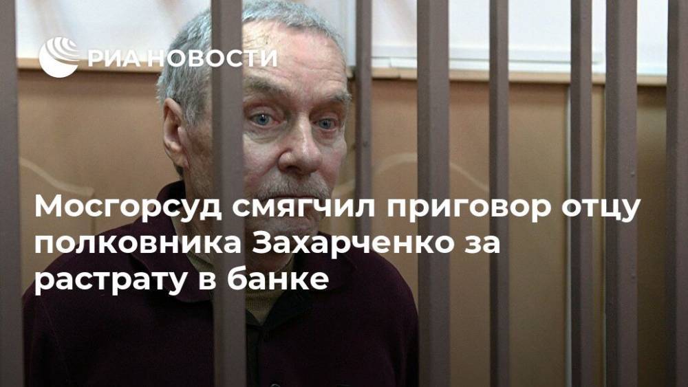 Мосгорсуд смягчил приговор отцу полковника Захарченко за растрату в банке