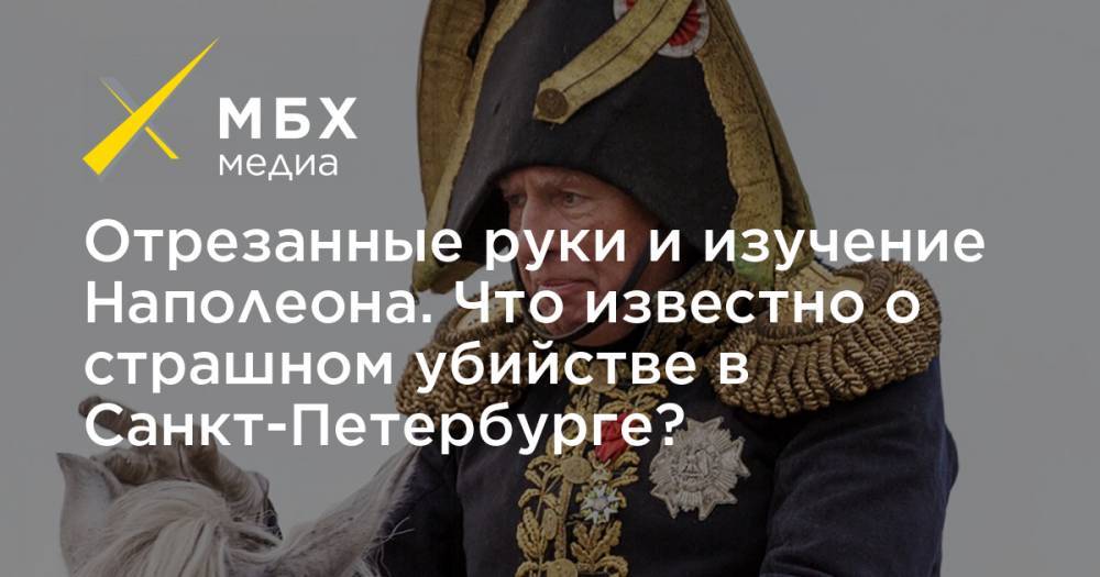 Отрезанные руки и изучение Наполеона. Что известно о страшном убийстве в Санкт-Петербурге?