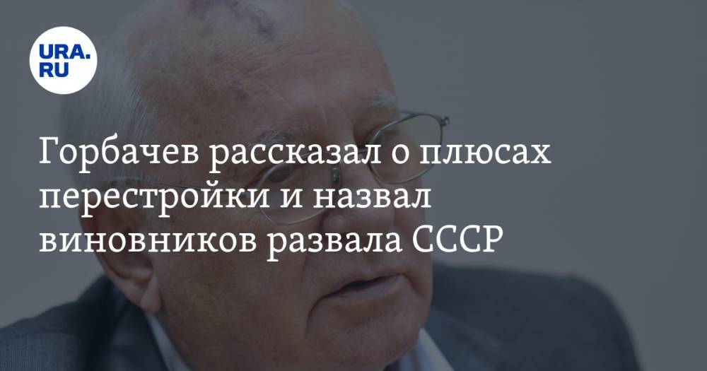 Горбачев рассказал о плюсах перестройки и назвал виновников развала СССР