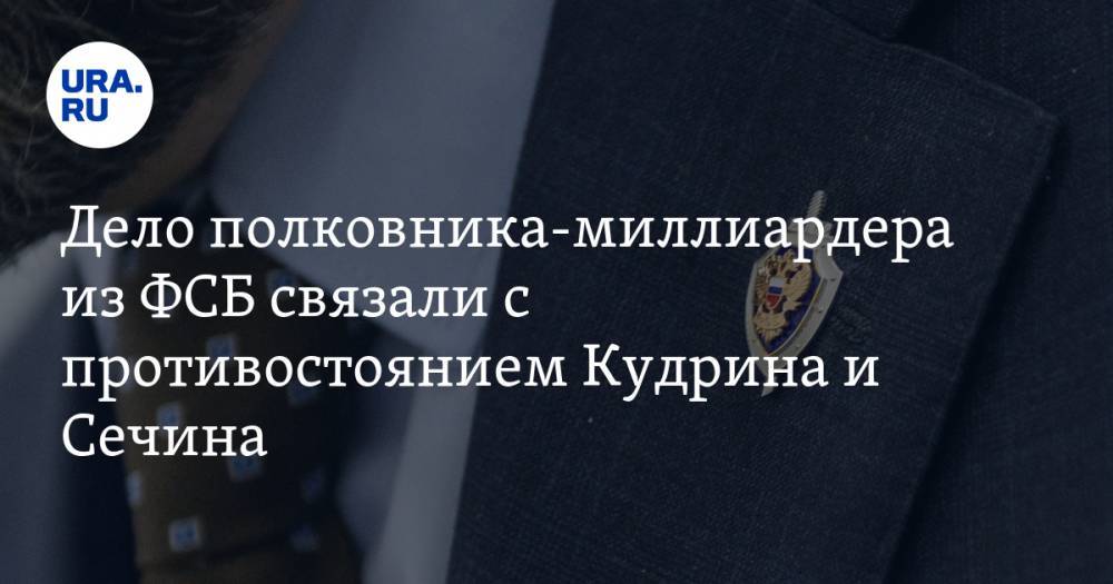 Дело полковника-миллиардера из ФСБ связали с противостоянием Кудрина и Сечина