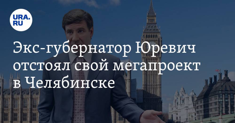Экс-губернатор Юревич отстоял свой мегапроект в Челябинске