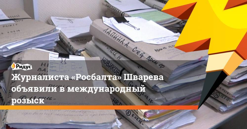Журналиста «Росбалта» Шварева объявили в международный розыск