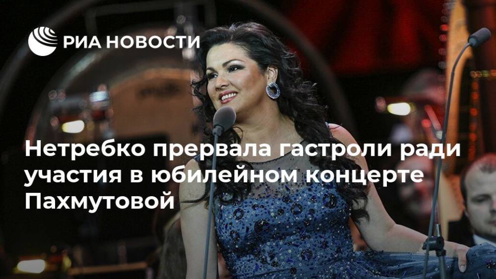 Нетребко прервала гастроли ради участия в юбилейном концерте Пахмутовой