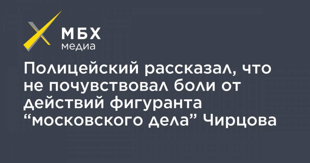 Полицейский рассказал, что не почувствовал боли от действий фигуранта “московского дела” Чирцова
