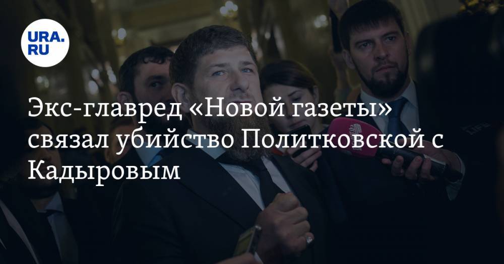 Экс-главред «Новой газеты» связал убийство Политковской с Кадыровым