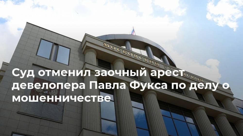 Суд отменил заочный арест девелопера Павла Фукса по делу о мошенничестве