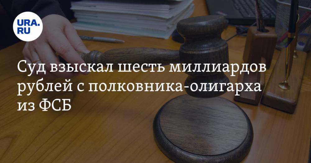 Суд взыскал шесть миллиардов рублей с полковника-олигарха из ФСБ