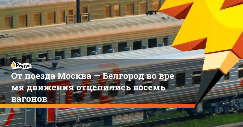 От поезда Москва - Белгород во время движения отцепились восемь вагонов