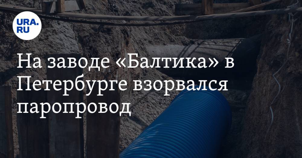 На заводе «Балтика» в Петербурге взорвался паропровод. Есть пострадавшие