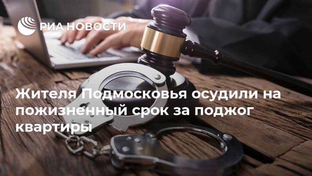 Жителя Подмосковья осудили на пожизненный срок за поджог квартиры