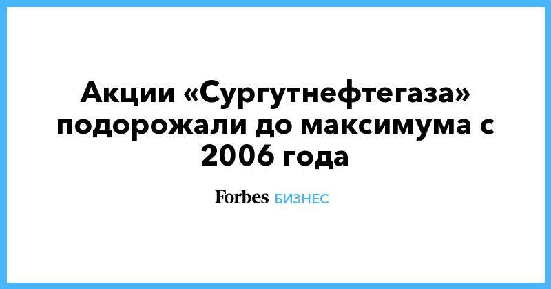 Акции «Сургутнефтегаза» подорожали до максимума с 2006 года