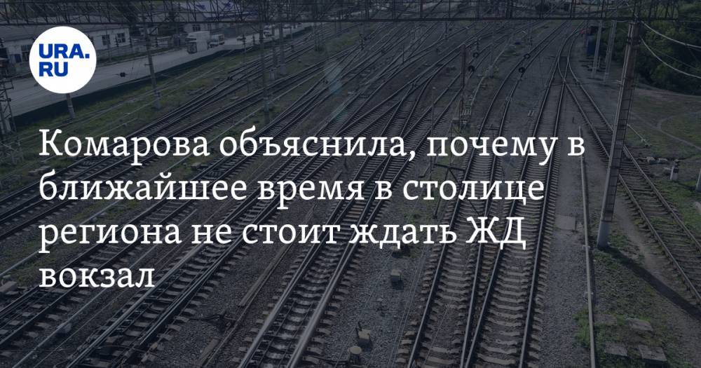 Комарова объяснила, почему в ближайшее время в столице региона не стоит ждать ЖД вокзал