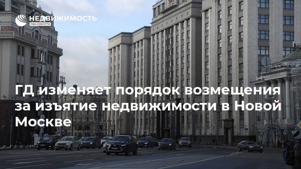 ГД изменяет порядок возмещения за изъятие недвижимости в Новой Москве
