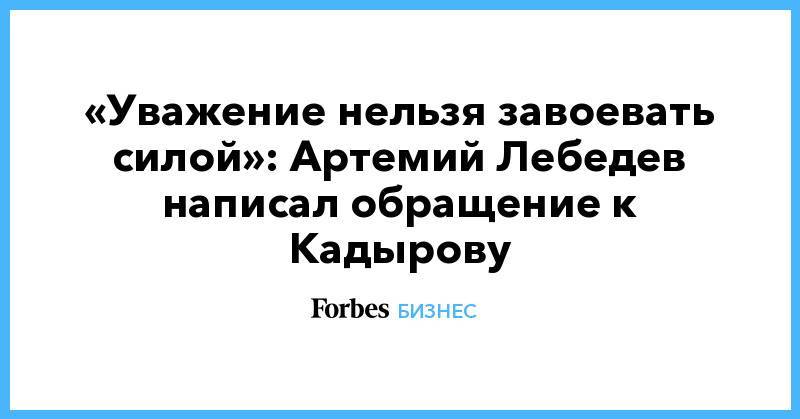 «Уважение нельзя завоевать силой»: Артемий Лебедев написал обращение к Кадырову