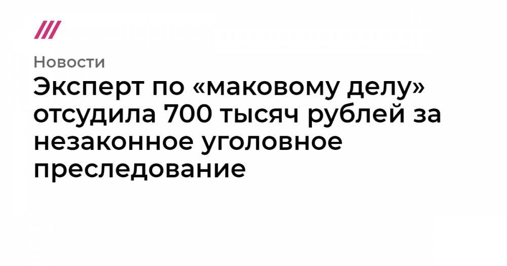 Эксперт по «маковому делу» отсудила 700 тысяч рублей за незаконное уголовное преследование