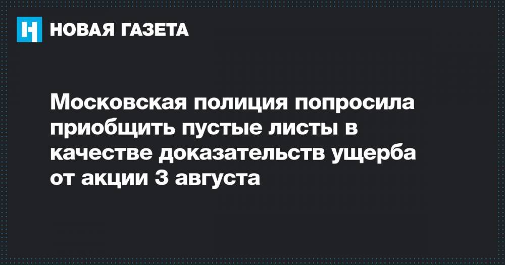 Московская полиция попросила приобщить пустые листы в качестве доказательств ущерба от акции 3 августа