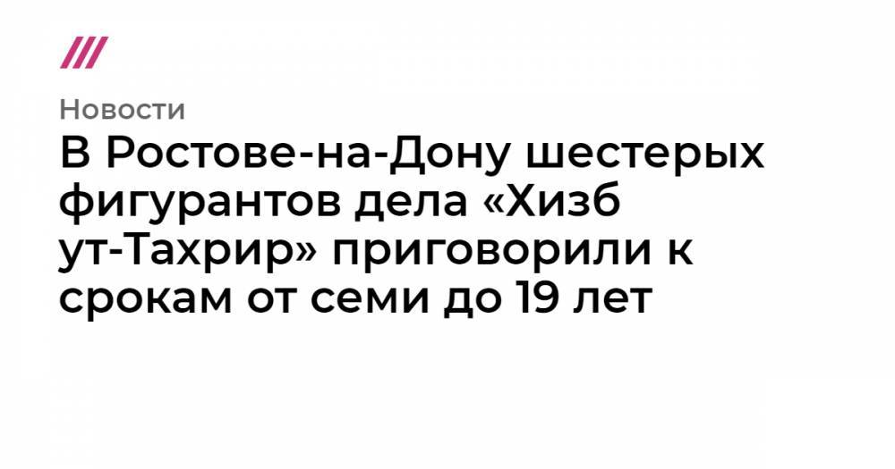 Суд в Ростове-на-Дону назначил шестерым фигурантам «дела Хизб ут-Тахрир» от семи до 19 лет колонии - tvrain.ru