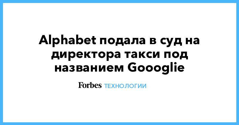 Alphabet подала в суд на директора такси под названием Goooglie