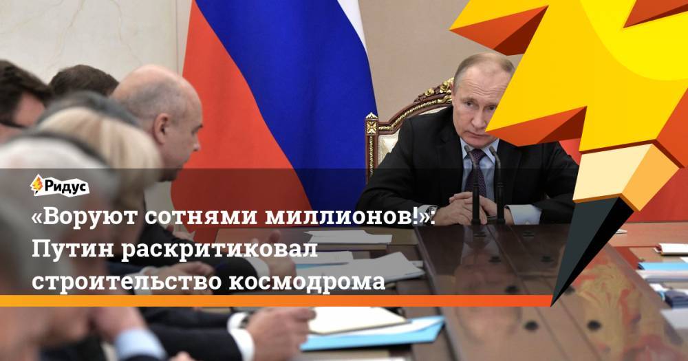 «Воруют сотнями миллионов!»: Путин раскритиковал строительство космодрома