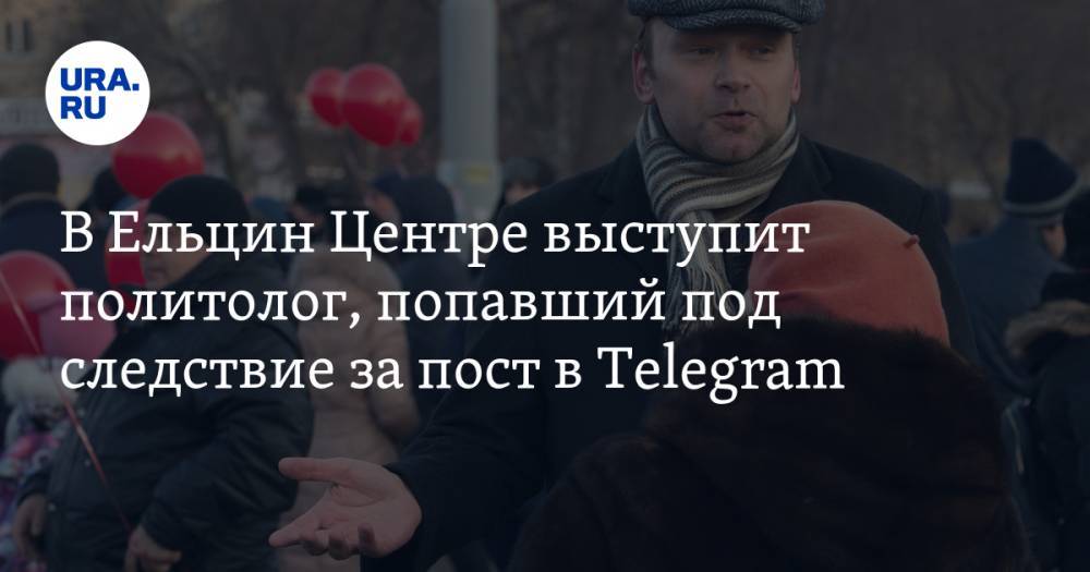 В Ельцин Центре выступит политолог, попавший под следствие за пост в Telegram