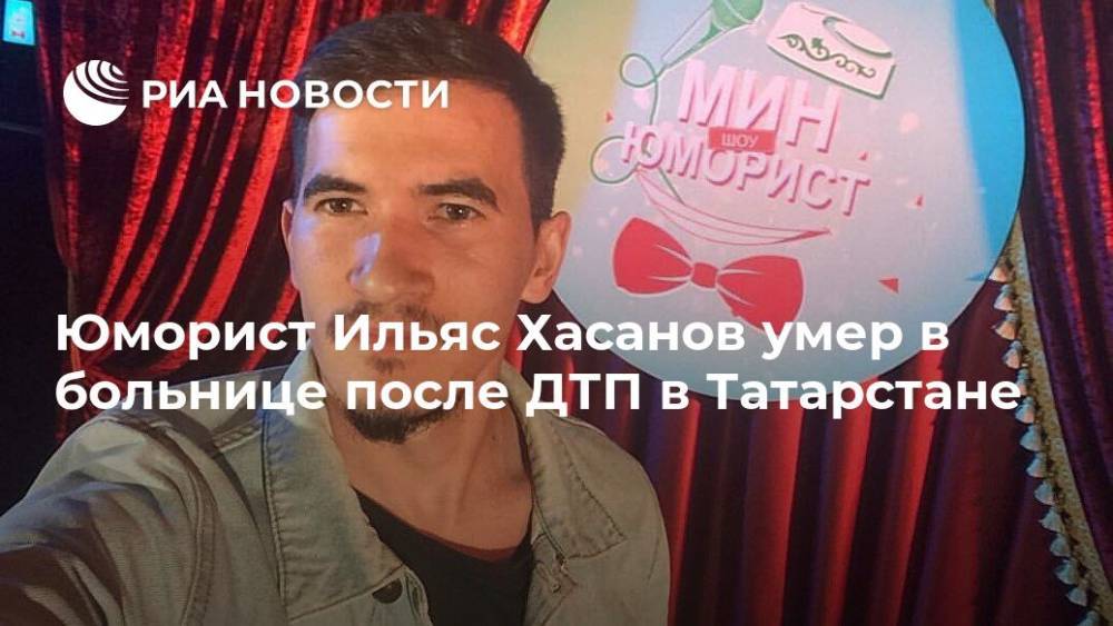 Юморист Ильяс Хасанов умер в больнице после ДТП в Татарстане