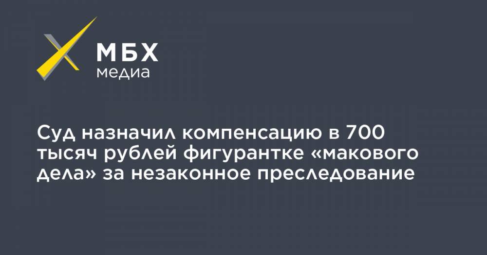 Суд назначил компенсацию в 700 тысяч рублей фигурантке «макового дела» за незаконное преследование