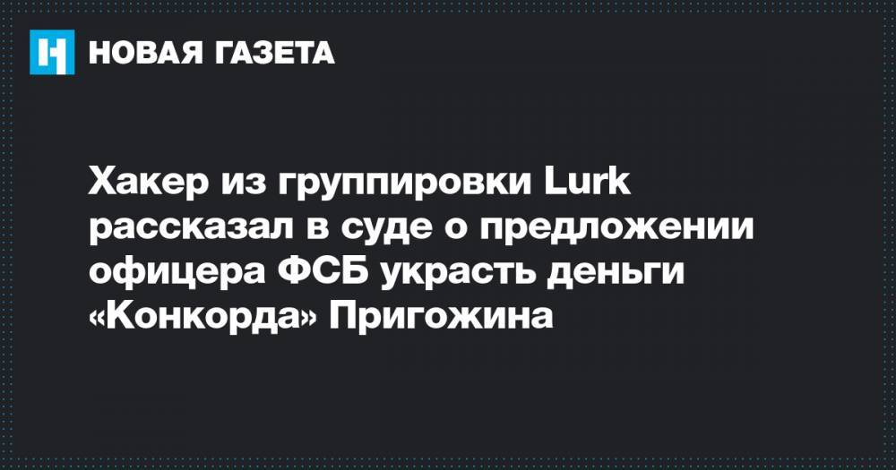Хакер из группировки Lurk рассказал в суде о предложении офицера ФСБ украсть деньги «Конкорда» Пригожина