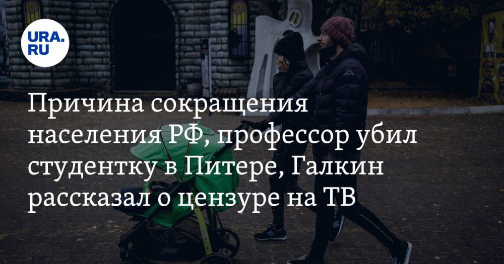 Причина сокращения населения РФ, профессор убил студентку в Петербурге, Галкин рассказал о цензуре на ТВ. Главное за день — в подборке «URA.RU»